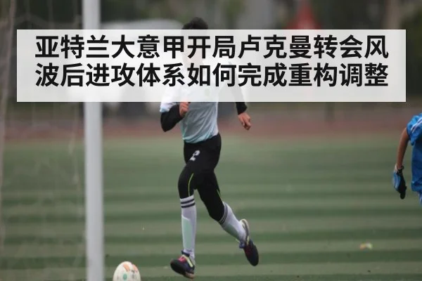 亚特兰大意甲开局卢克曼转会风波后进攻体系如何完成重构调整