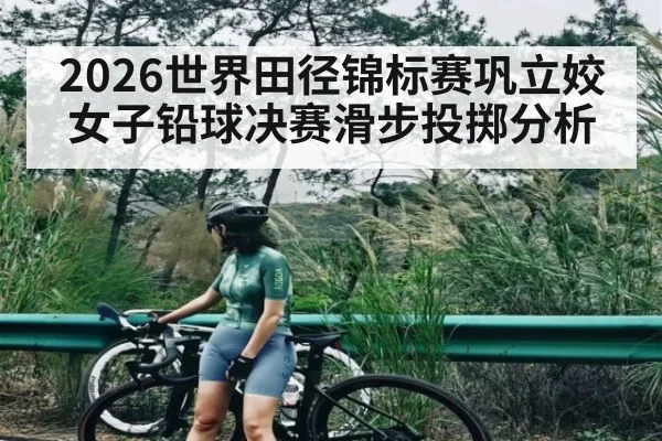 2026世界田径锦标赛巩立姣女子铅球决赛滑步投掷分析