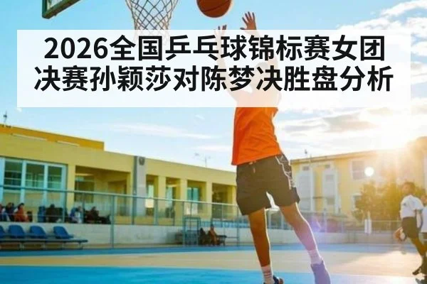 2026全国乒乓球锦标赛女团决赛孙颖莎对陈梦决胜盘分析